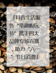 抖音生活服务“童趣购玩节”携手四大品牌专场直播，助力“六一”节日消费