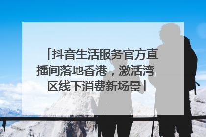 抖音生活服务官方直播间落地香港，激活湾区线下消费新场景