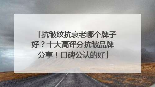 抗皱纹抗衰老哪个牌子好？十大高评分抗皱品牌分享！口碑公认的好