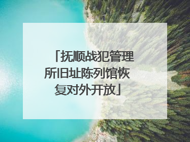 抚顺战犯管理所旧址陈列馆恢复对外开放