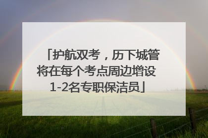 护航双考，历下城管将在每个考点周边增设1-2名专职保洁员