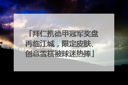 拜仁携德甲冠军奖盘再临江城，限定皮肤、创意雪糕被球迷热捧
