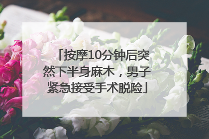 按摩10分钟后突然下半身麻木，男子紧急接受手术脱险