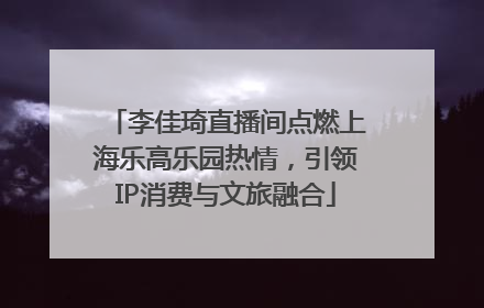 李佳琦直播间点燃上海乐高乐园热情，引领IP消费与文旅融合