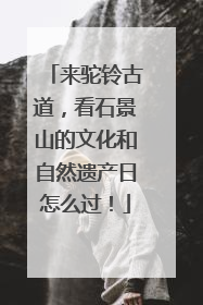 来驼铃古道，看石景山的文化和自然遗产日怎么过！