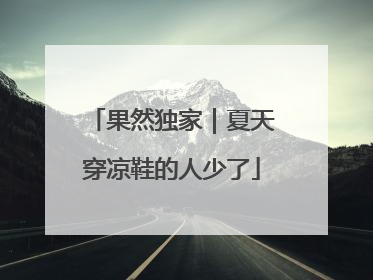 果然独家｜夏天穿凉鞋的人少了