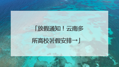放假通知！云南多所高校暑假安排→