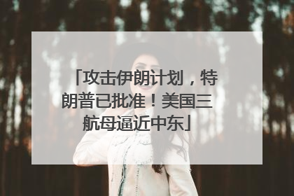 攻击伊朗计划，特朗普已批准！美国三航母逼近中东