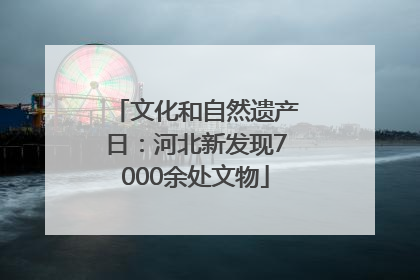 文化和自然遗产日：河北新发现7000余处文物