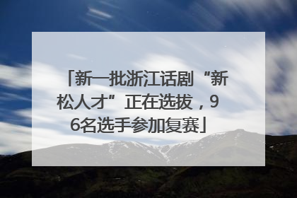 新一批浙江话剧“新松人才”正在选拔，96名选手参加复赛