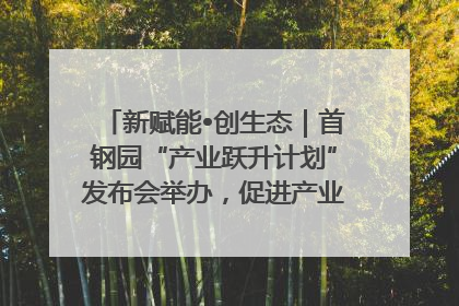 新赋能•创生态｜首钢园“产业跃升计划”发布会举办，促进产业合作交流走深走实