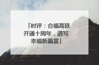 时评：合福高铁开通十周年，谱写幸福新篇章