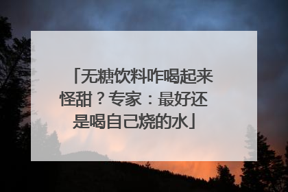 无糖饮料咋喝起来怪甜？专家：最好还是喝自己烧的水