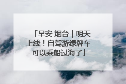 早安 烟台｜明天上线！自驾游绿牌车可以乘船过海了