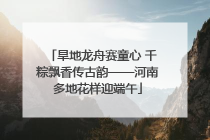 旱地龙舟赛童心 千粽飘香传古韵——河南多地花样迎端午