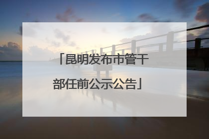 昆明发布市管干部任前公示公告