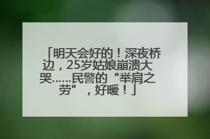 明天会好的！深夜桥边，25岁姑娘崩溃大哭……民警的“举肩之劳”，好暖！