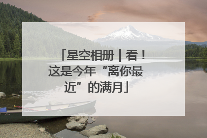 星空相册｜看！这是今年“离你最近”的满月