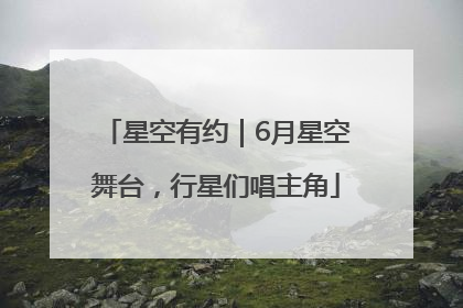 星空有约｜6月星空舞台，行星们唱主角
