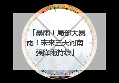 暴雨！局部大暴雨！未来三天河南强降雨持续