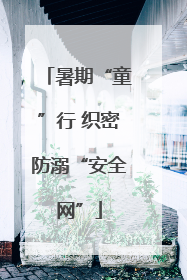 暑期“童”行 织密防溺“安全网”