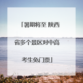 暑期将至 陕西省多个景区对中高考生免门票