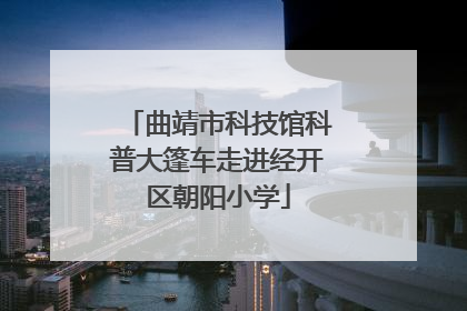 曲靖市科技馆科普大篷车走进经开区朝阳小学