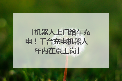 机器人上门给车充电！千台充电机器人年内在京上岗