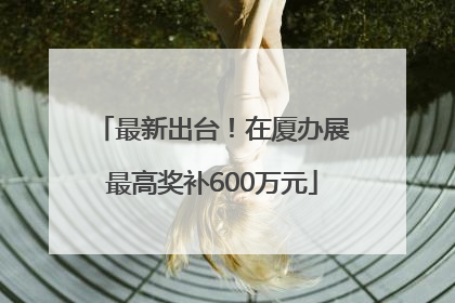 最新出台！在厦办展最高奖补600万元