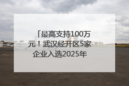 最高支持100万元！武汉经开区5家企业入选2025年度武汉市重点研发计划拟立项项目名单