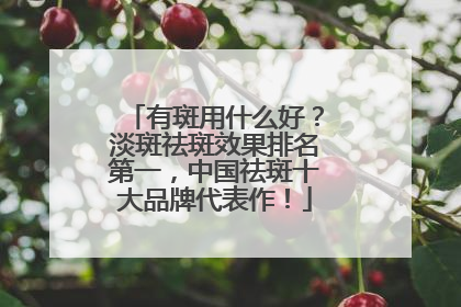 有斑用什么好？淡斑祛斑效果排名第一，中国祛斑十大品牌代表作！