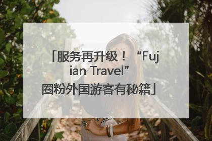 服务再升级！“Fujian Travel”圈粉外国游客有秘籍