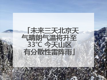未来三天北京天气晴朗气温将升至33℃ 今天山区有分散性雷阵雨