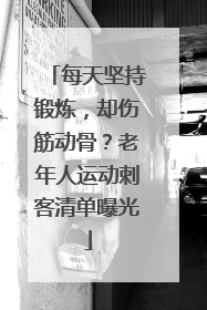 每天坚持锻炼，却伤筋动骨？老年人运动刺客清单曝光
