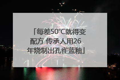 每差50℃就得变配方 传承人用26年烧制出孔雀蓝釉