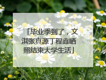 毕业季到了，文淇张真源丁程鑫晒照结束大学生活