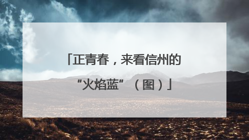 正青春，来看信州的“火焰蓝”（图）