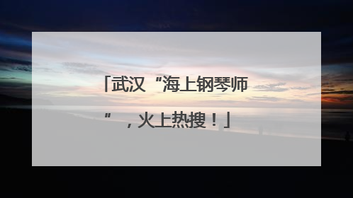 武汉“海上钢琴师”，火上热搜！