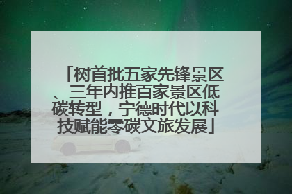 树首批五家先锋景区、三年内推百家景区低碳转型，宁德时代以科技赋能零碳文旅发展