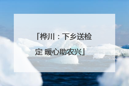 桦川：下乡送检定 暖心助农兴