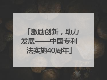 激励创新，助力发展——中国专利法实施40周年