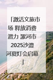 激活文旅市场 释放消费潜力 漯河市2025沙澧河夏灯会启幕