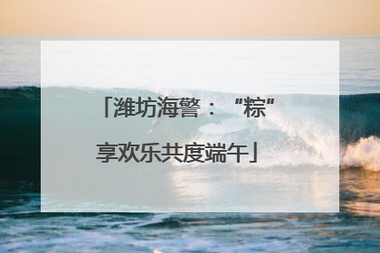 潍坊海警：“粽”享欢乐共度端午