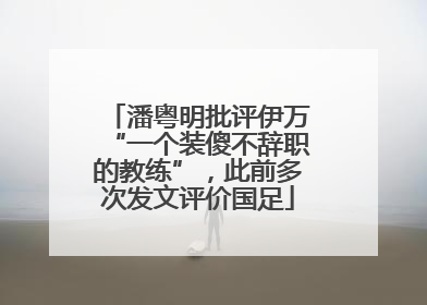 潘粤明批评伊万“一个装傻不辞职的教练”，此前多次发文评价国足