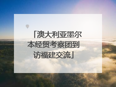 澳大利亚墨尔本经贸考察团到访福建交流