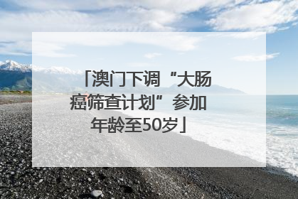 澳门下调“大肠癌筛查计划”参加年龄至50岁