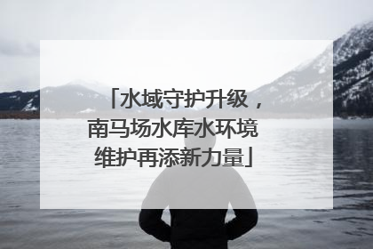 水域守护升级，南马场水库水环境维护再添新力量