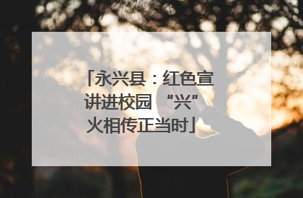 永兴县：红色宣讲进校园 “兴”火相传正当时