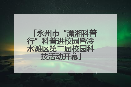 永州市“潇湘科普行”科普进校园暨冷水滩区第二届校园科技活动开幕