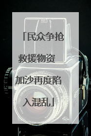 民众争抢救援物资 加沙再度陷入混乱